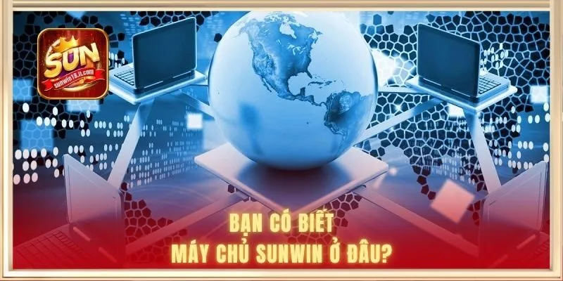 Bạn có biết máy chủ SUNWIN ở đâu?