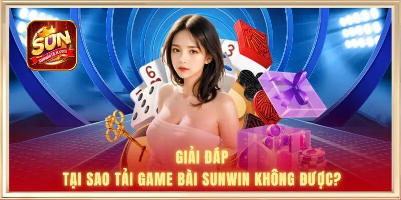 Giải đáp: Tại sao tải game bài Sunwin không được?